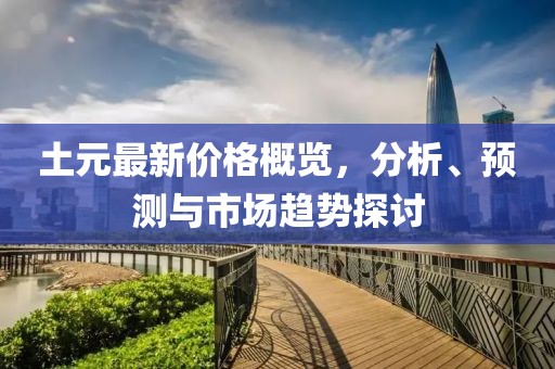 土元最新价格概览，分析、预测与市场趋势探讨