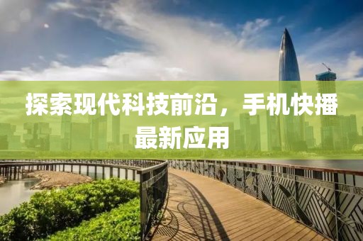 探索现代科技前沿，手机快播最新应用