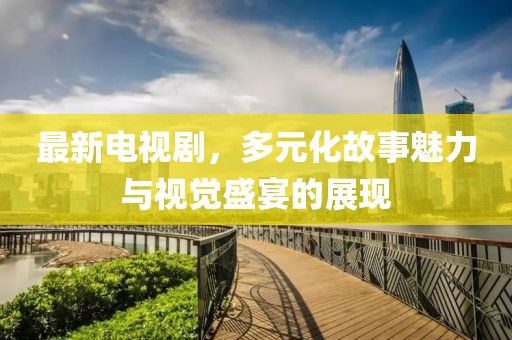 最新电视剧，多元化故事魅力与视觉盛宴的展现