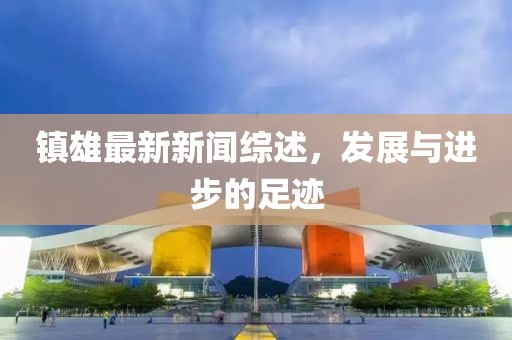 镇雄最新新闻综述，发展与进步的足迹