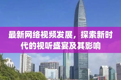最新网络视频发展，探索新时代的视听盛宴及其影响