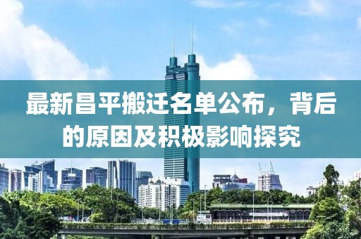 最新昌平搬迁名单公布，背后的原因及积极影响探究