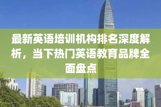 最新英语培训机构排名深度解析，当下热门英语教育品牌全面盘点