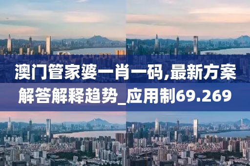 澳门管家婆一肖一码,最新方案解答解释趋势_应用制69.269