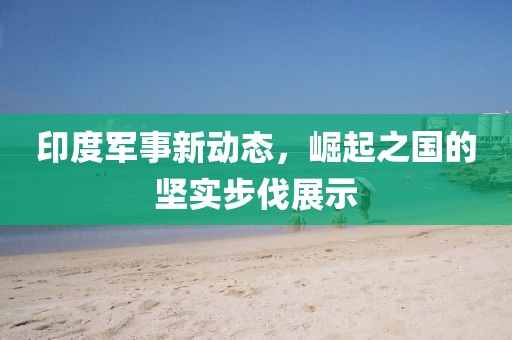 印度军事新动态，崛起之国的坚实步伐展示