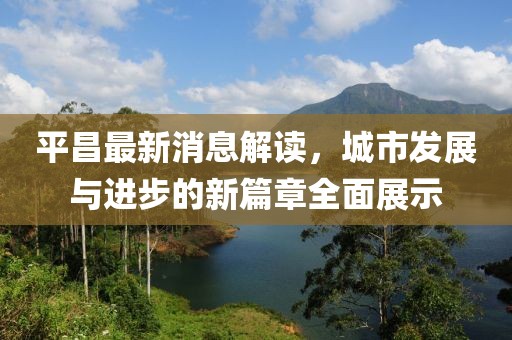 平昌最新消息解读，城市发展与进步的新篇章全面展示
