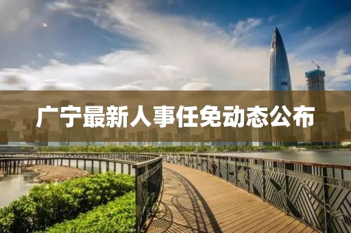 广宁最新人事任免动态公布