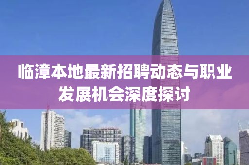 临漳本地最新招聘动态与职业发展机会深度探讨