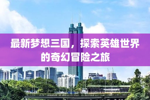 最新梦想三国，探索英雄世界的奇幻冒险之旅