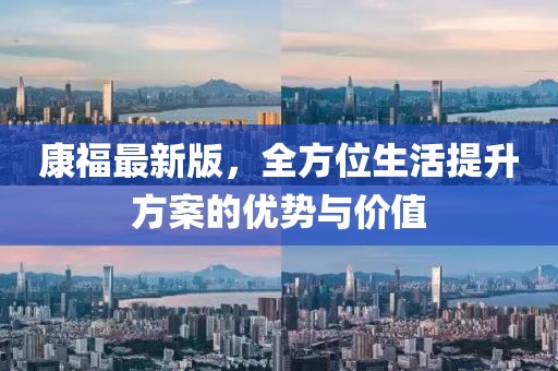 康福最新版，全方位生活提升方案的优势与价值
