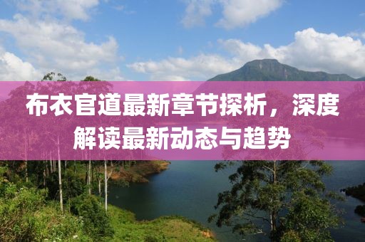 布衣官道最新章节探析，深度解读最新动态与趋势