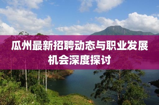 瓜州最新招聘动态与职业发展机会深度探讨