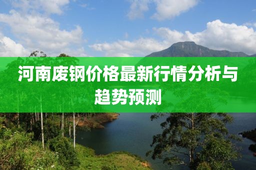 河南废钢价格最新行情分析与趋势预测