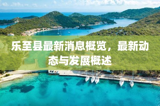 乐至县最新消息概览，最新动态与发展概述