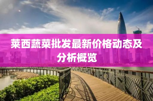 莱西蔬菜批发最新价格动态及分析概览