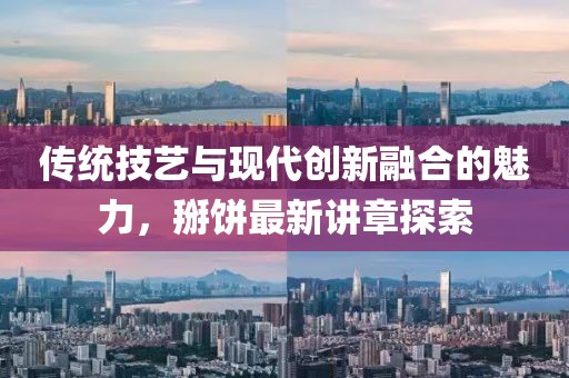 传统技艺与现代创新融合的魅力，掰饼最新讲章探索