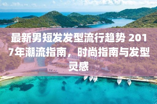 最新男短发发型流行趋势 2017年潮流指南，时尚指南与发型灵感