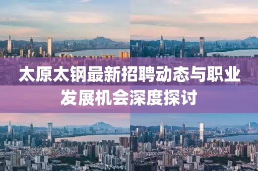 太原太钢最新招聘动态与职业发展机会深度探讨