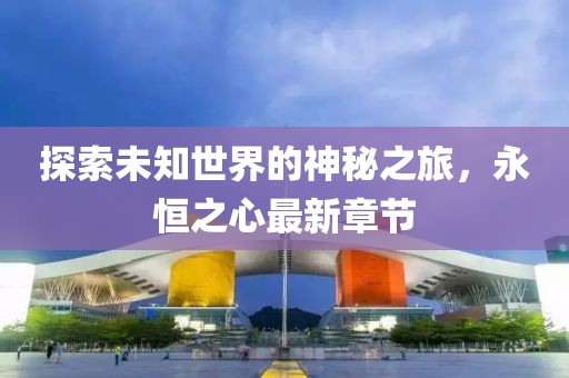 探索未知世界的神秘之旅，永恒之心最新章节
