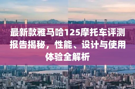 最新款雅马哈125摩托车评测报告揭秘，性能、设计与使用体验全解析