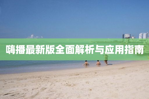 嗨播最新版全面解析与应用指南