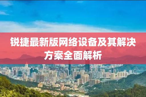 锐捷最新版网络设备及其解决方案全面解析