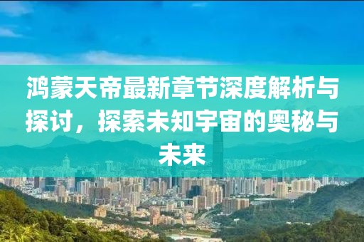 鸿蒙天帝最新章节深度解析与探讨，探索未知宇宙的奥秘与未来