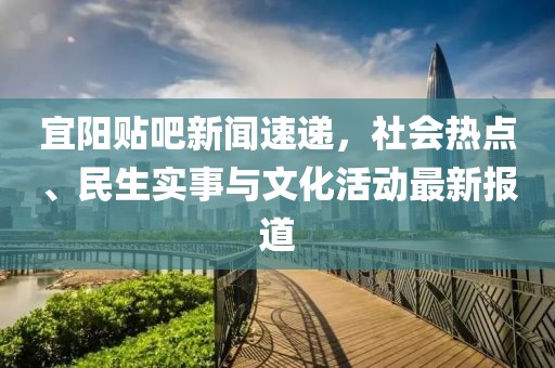 宜阳贴吧新闻速递，社会热点、民生实事与文化活动最新报道