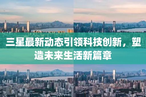 三星最新动态引领科技创新，塑造未来生活新篇章