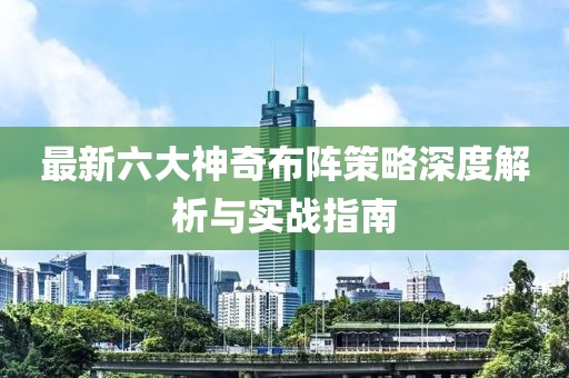 最新六大神奇布阵策略深度解析与实战指南