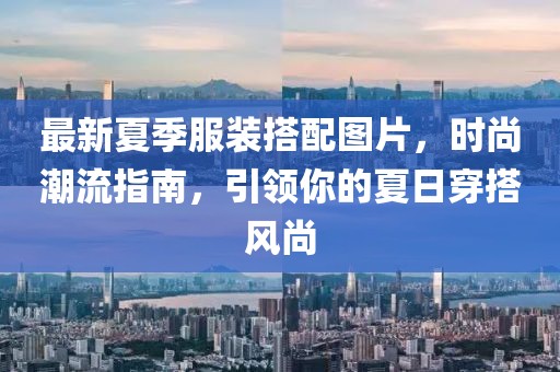 最新夏季服装搭配图片，时尚潮流指南，引领你的夏日穿搭风尚