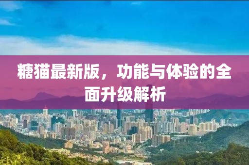 糖猫最新版，功能与体验的全面升级解析