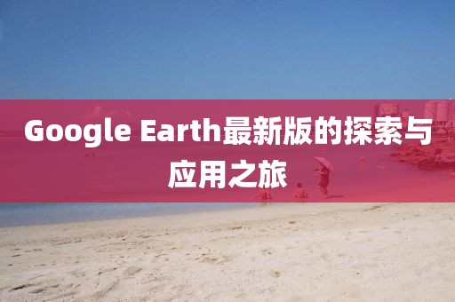 Google Earth最新版的探索与应用之旅