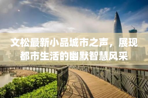 文松最新小品城市之声，展现都市生活的幽默智慧风采
