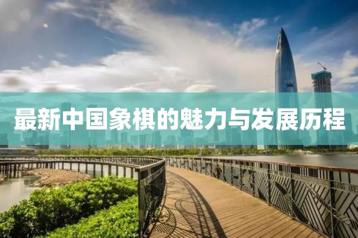 最新中国象棋的魅力与发展历程
