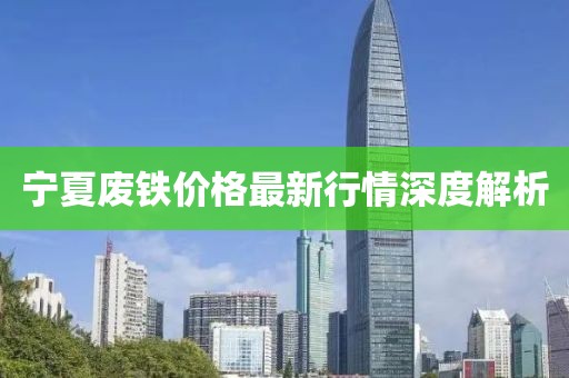 宁夏废铁价格最新行情深度解析