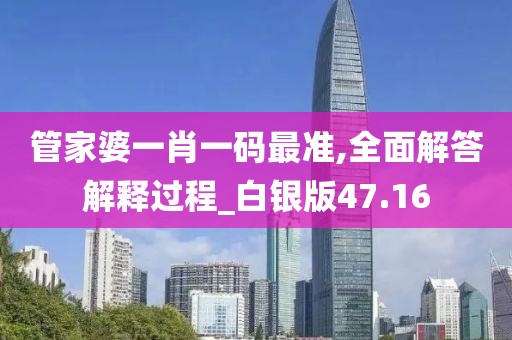 管家婆一肖一码最准,全面解答解释过程_白银版47.16