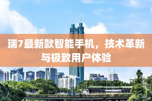 瑞7最新款智能手机，技术革新与极致用户体验