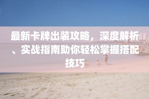 最新卡牌出装攻略，深度解析、实战指南助你轻松掌握搭配技巧