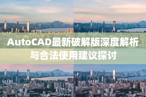 AutoCAD最新破解版深度解析与合法使用建议探讨