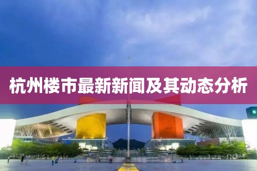 杭州楼市最新新闻及其动态分析