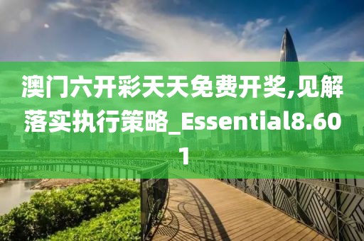 澳门六开彩天天免费开奖,见解落实执行策略_Essential8.601