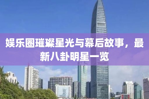 娱乐圈璀璨星光与幕后故事，最新八卦明星一览