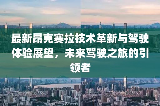 最新昂克赛拉技术革新与驾驶体验展望，未来驾驶之旅的引领者