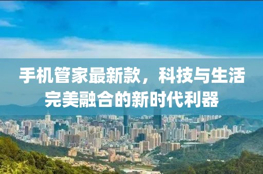 手机管家最新款，科技与生活完美融合的新时代利器