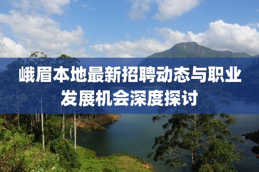 峨眉本地最新招聘动态与职业发展机会深度探讨