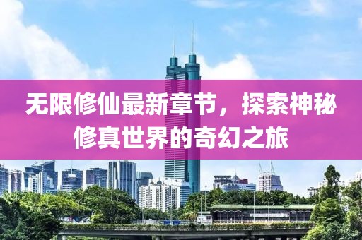 无限修仙最新章节，探索神秘修真世界的奇幻之旅