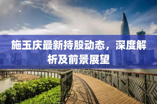 施玉庆最新持股动态，深度解析及前景展望