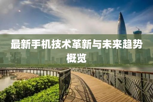 最新手机技术革新与未来趋势概览