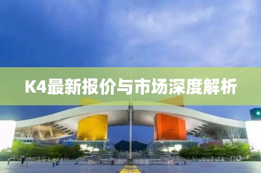 K4最新报价与市场深度解析